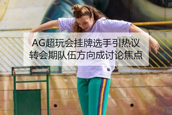 AG超玩会挂牌选手引热议 转会期队伍方向成讨论焦点