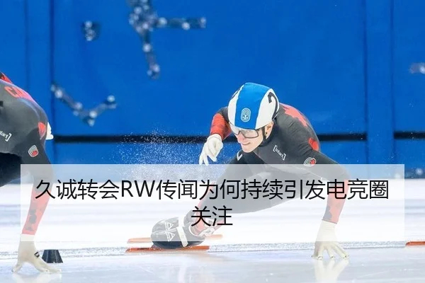 久诚转会RW传闻为何持续引发电竞圈关注