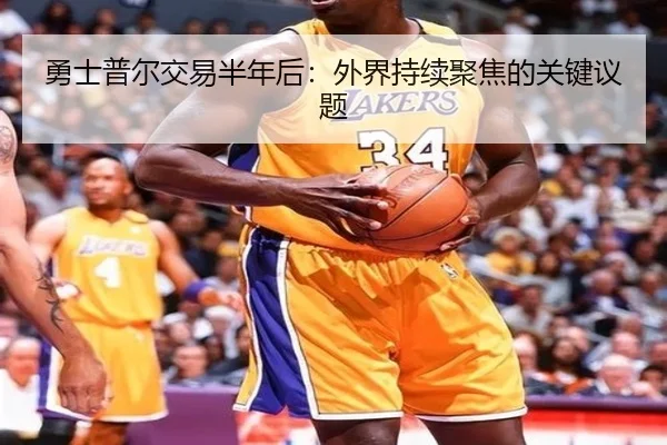 勇士普尔交易半年后：外界持续聚焦的关键议题